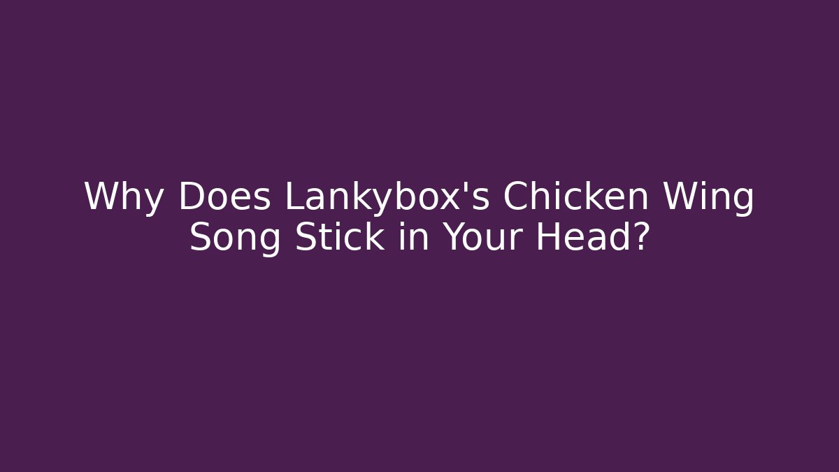 Why Does Lankybox's Chicken Wing Song Stick in Your Head?