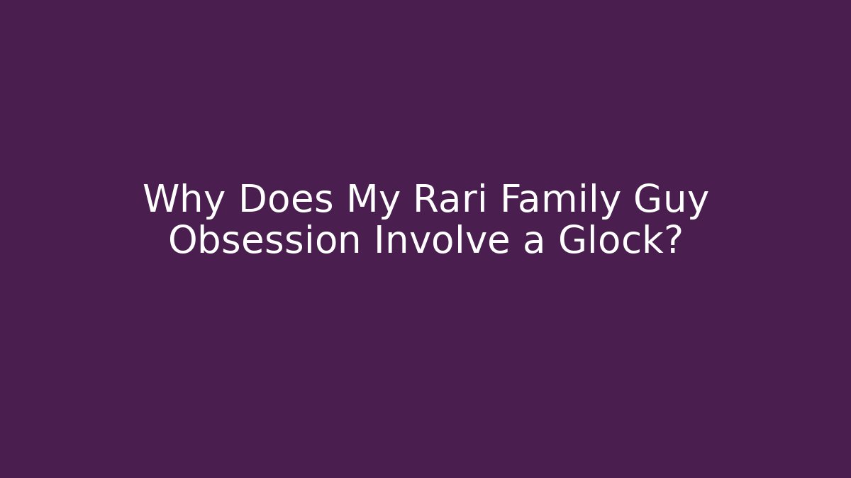 Why Does My Rari Family Guy Obsession Involve a Glock?