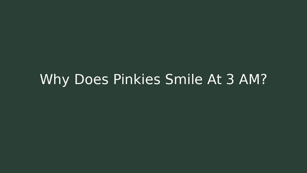 Why Does Pinkies Smile At 3 AM?