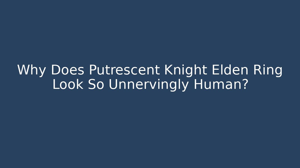 Why Does Putrescent Knight Elden Ring Look So Unnervingly Human?