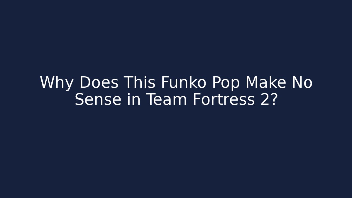 Why Does This Funko Pop Make No Sense in Team Fortress 2?