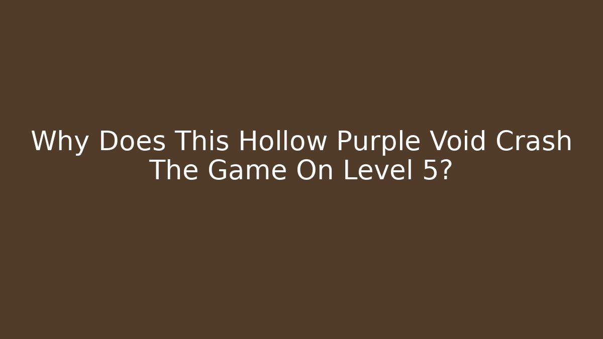Why Does This Hollow Purple Void Crash The Game On Level 5?