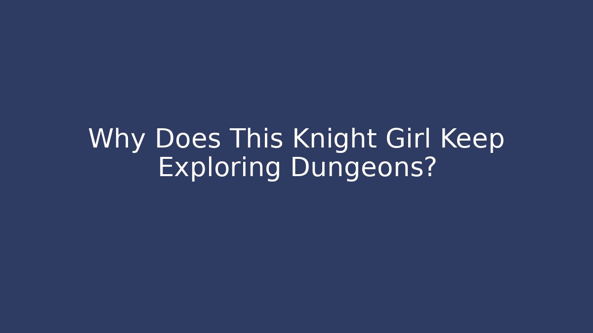 Why Does This Knight Girl Keep Exploring Dungeons?