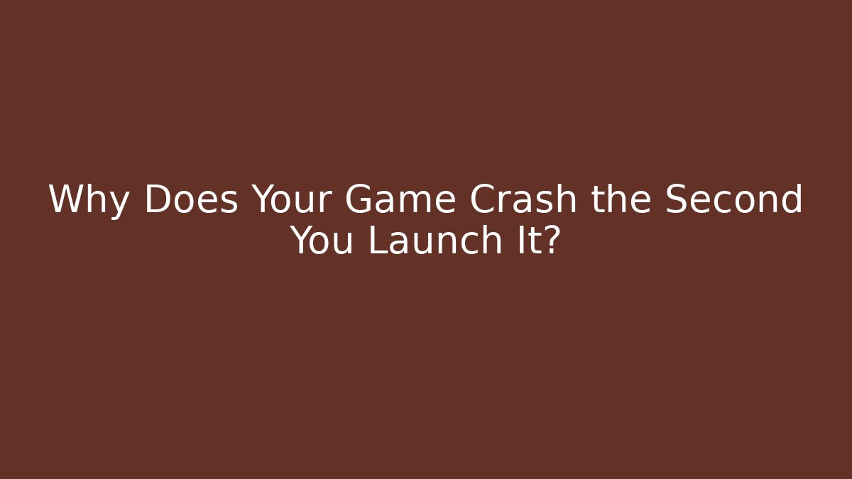 Why Does Your Game Crash the Second You Launch It?