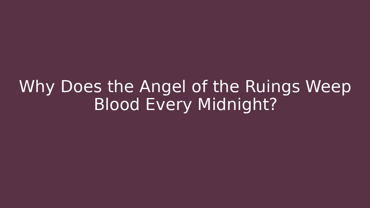 Why Does the Angel of the Ruings Weep Blood Every Midnight?