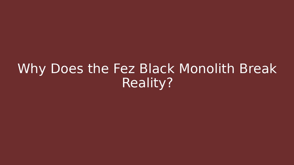 Why Does the Fez Black Monolith Break Reality?