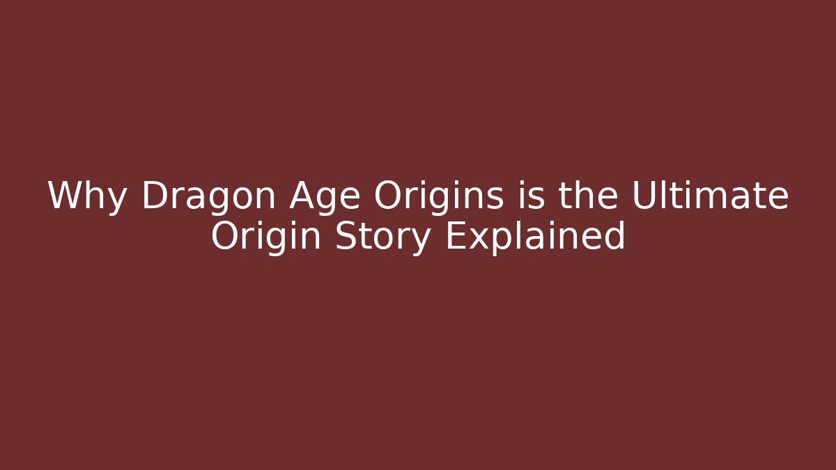 Why Dragon Age Origins is the Ultimate Origin Story Explained