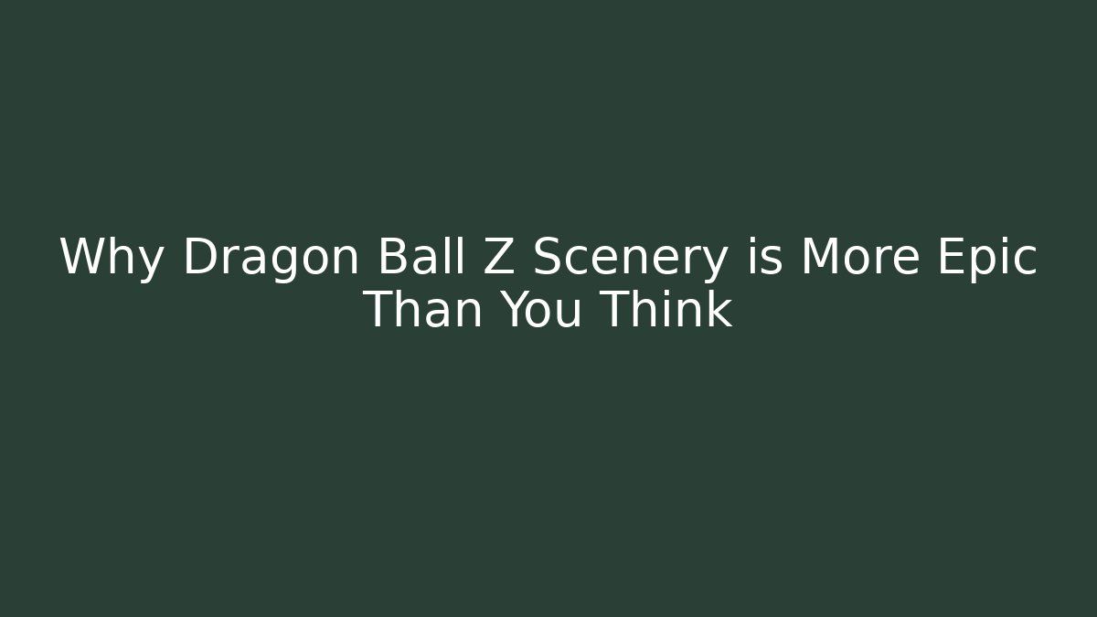 Why Dragon Ball Z Scenery is More Epic Than You Think