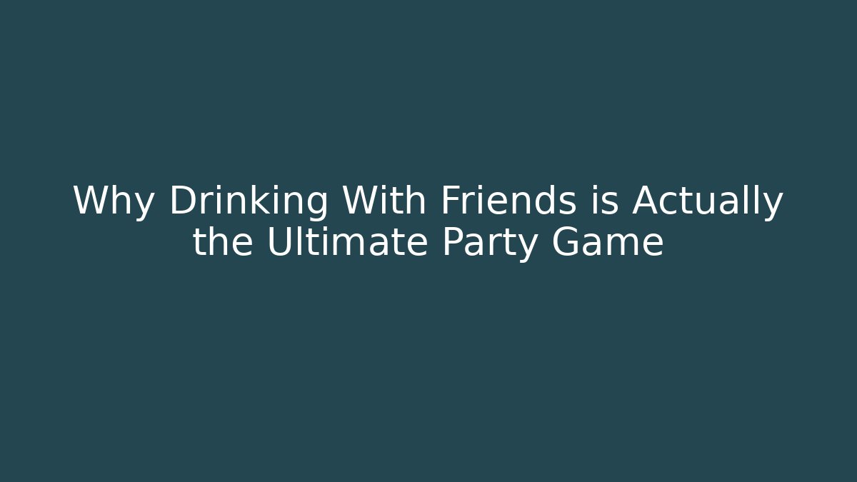 Why Drinking With Friends is Actually the Ultimate Party Game
