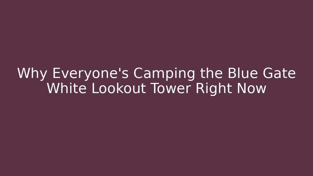 Why Everyone's Camping the Blue Gate White Lookout Tower Right Now