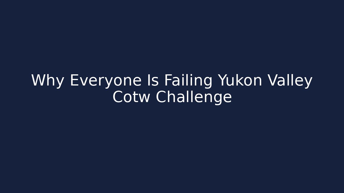 Why Everyone Is Failing Yukon Valley Cotw Challenge