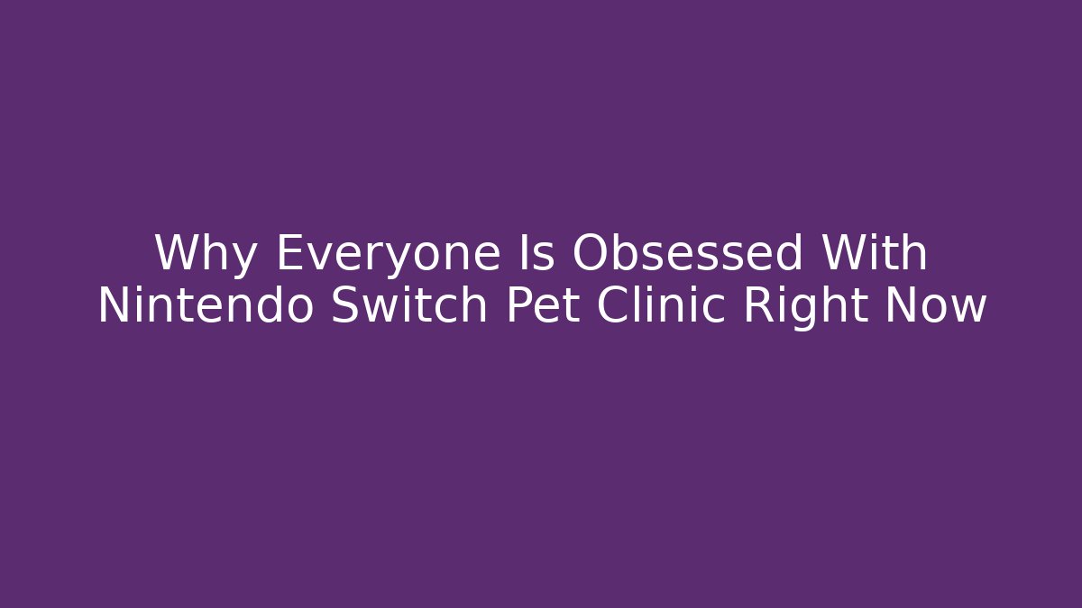 Why Everyone Is Obsessed With Nintendo Switch Pet Clinic Right Now - Sports History Weekly