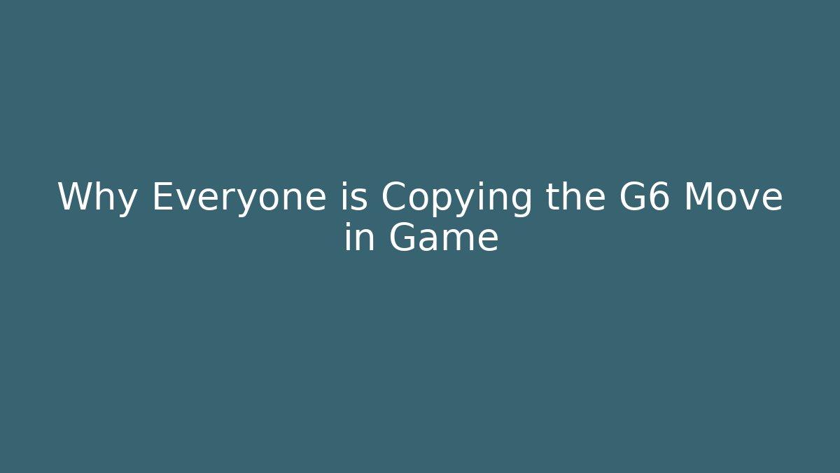 Why Everyone is Copying the G6 Move in Game