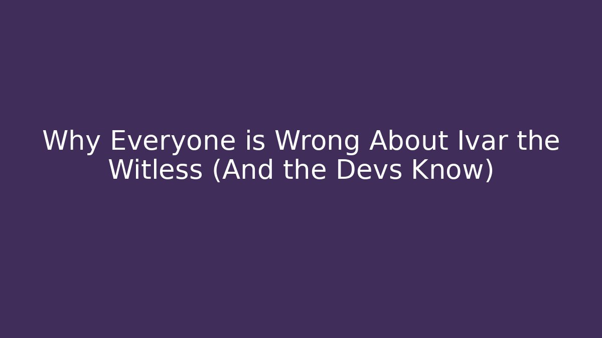 Why Everyone is Wrong About Ivar the Witless (And the Devs Know)