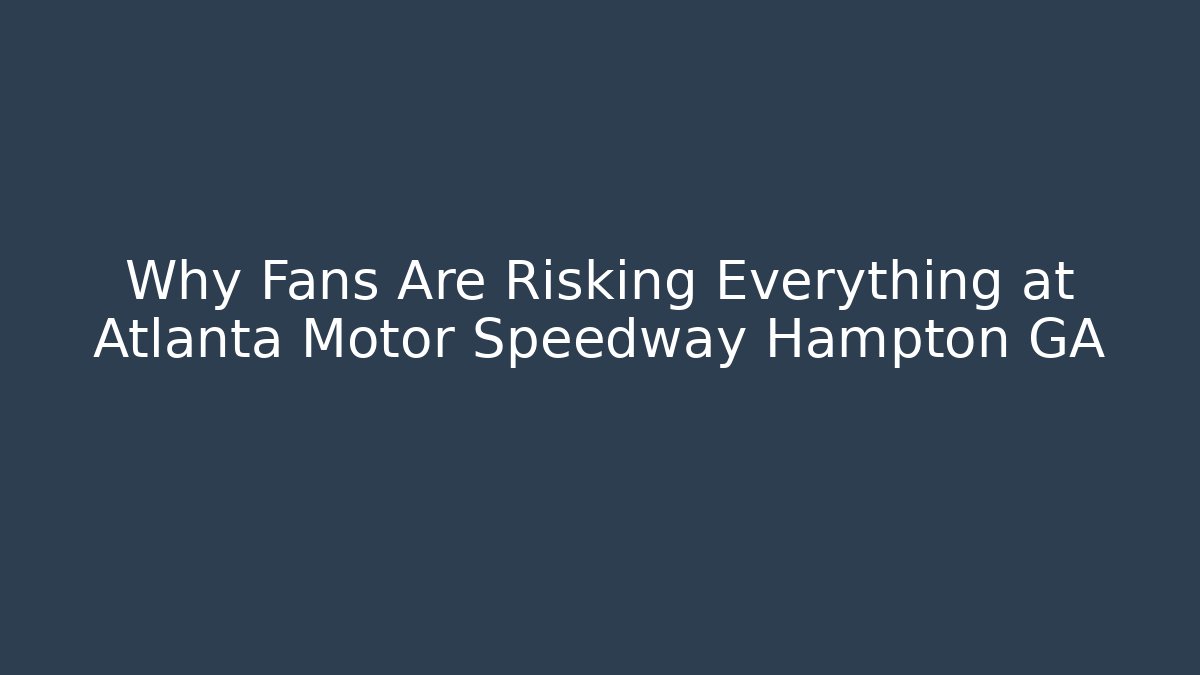 Why Fans Are Risking Everything at Atlanta Motor Speedway Hampton GA