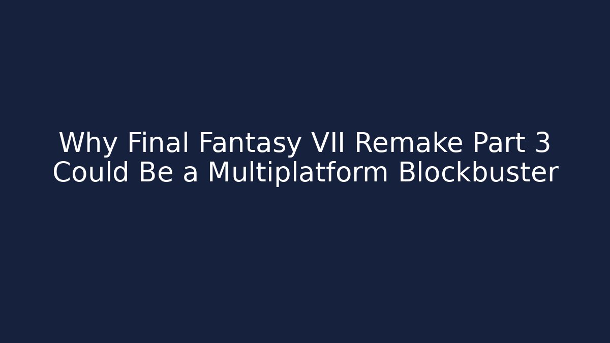 Why Final Fantasy VII Remake Part 3 Could Be a Multiplatform Blockbuster - Sports History Weekly