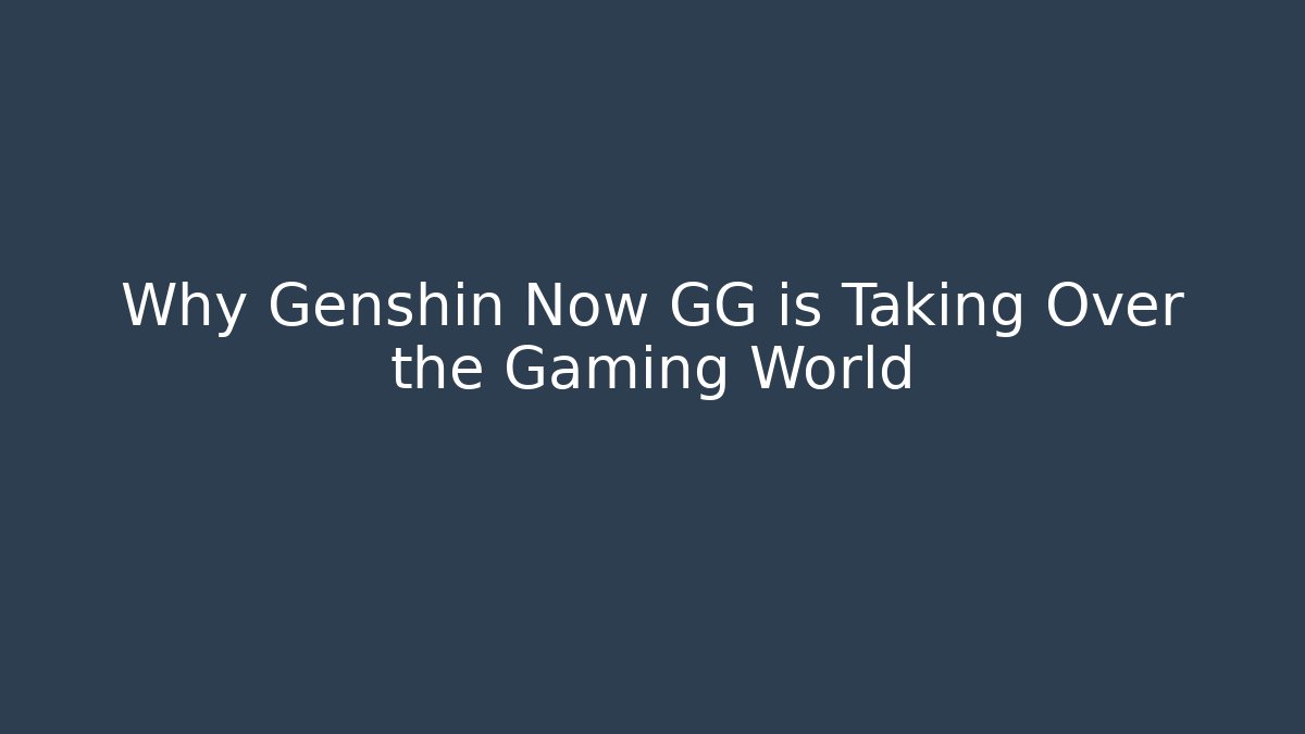 Why Genshin Now GG is Taking Over the Gaming World