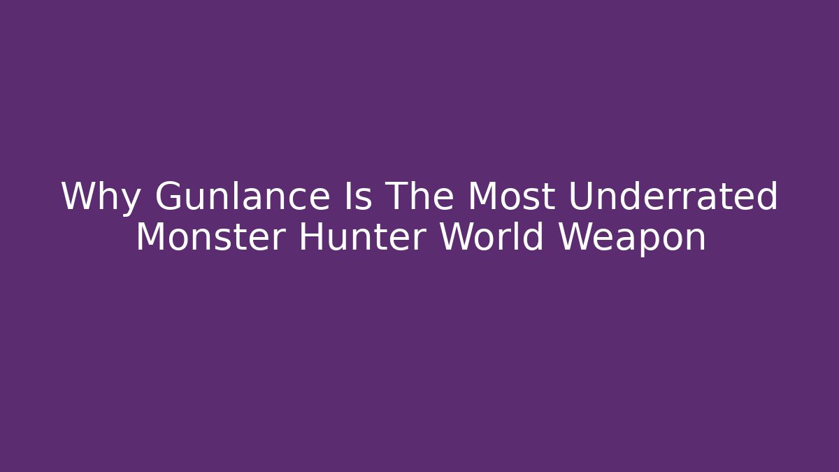 Why Gunlance Is The Most Underrated Monster Hunter World Weapon