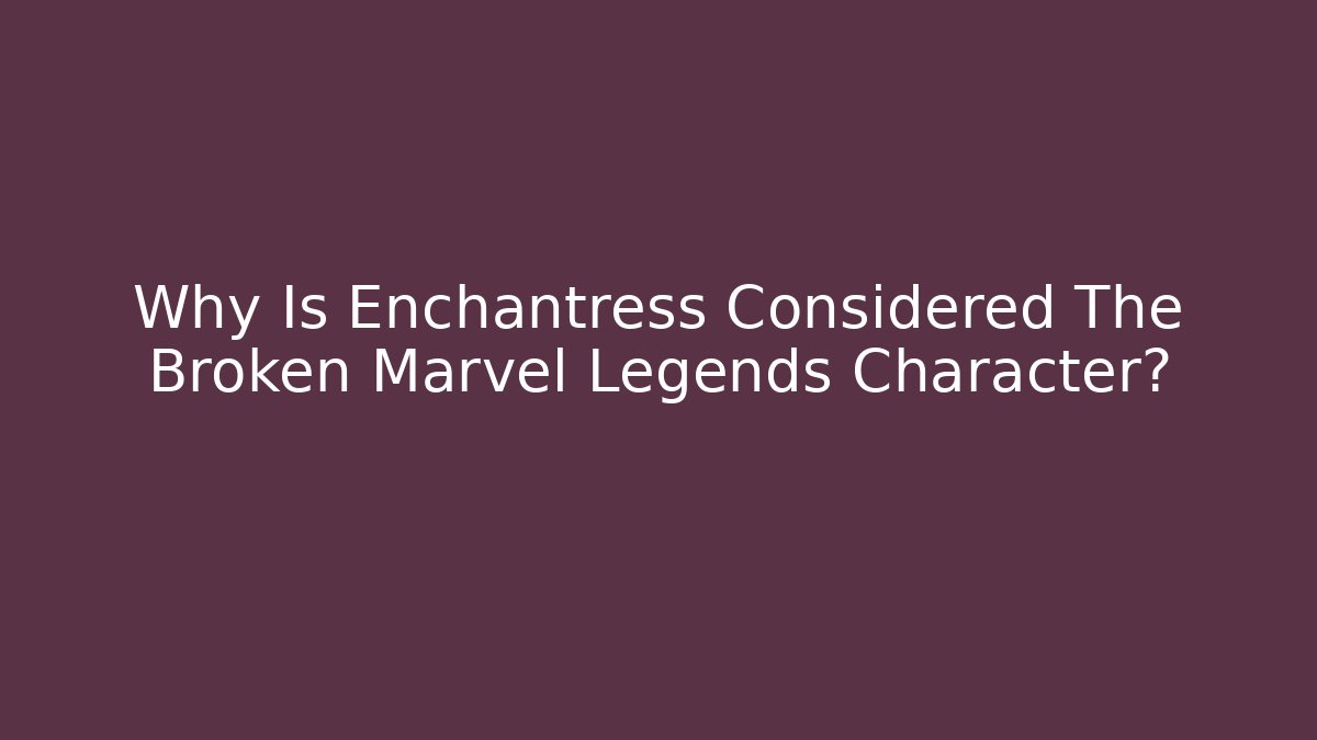Why Is Enchantress Considered The Broken Marvel Legends Character?