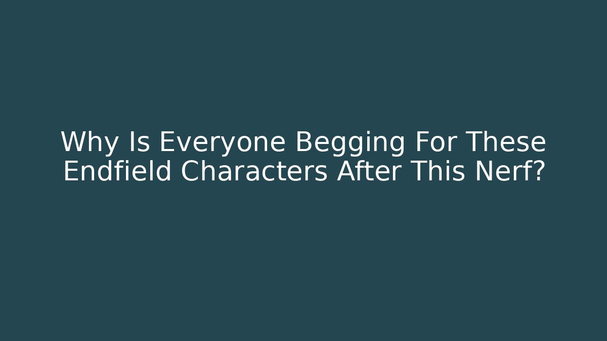 Why Is Everyone Begging For These Endfield Characters After This Nerf?