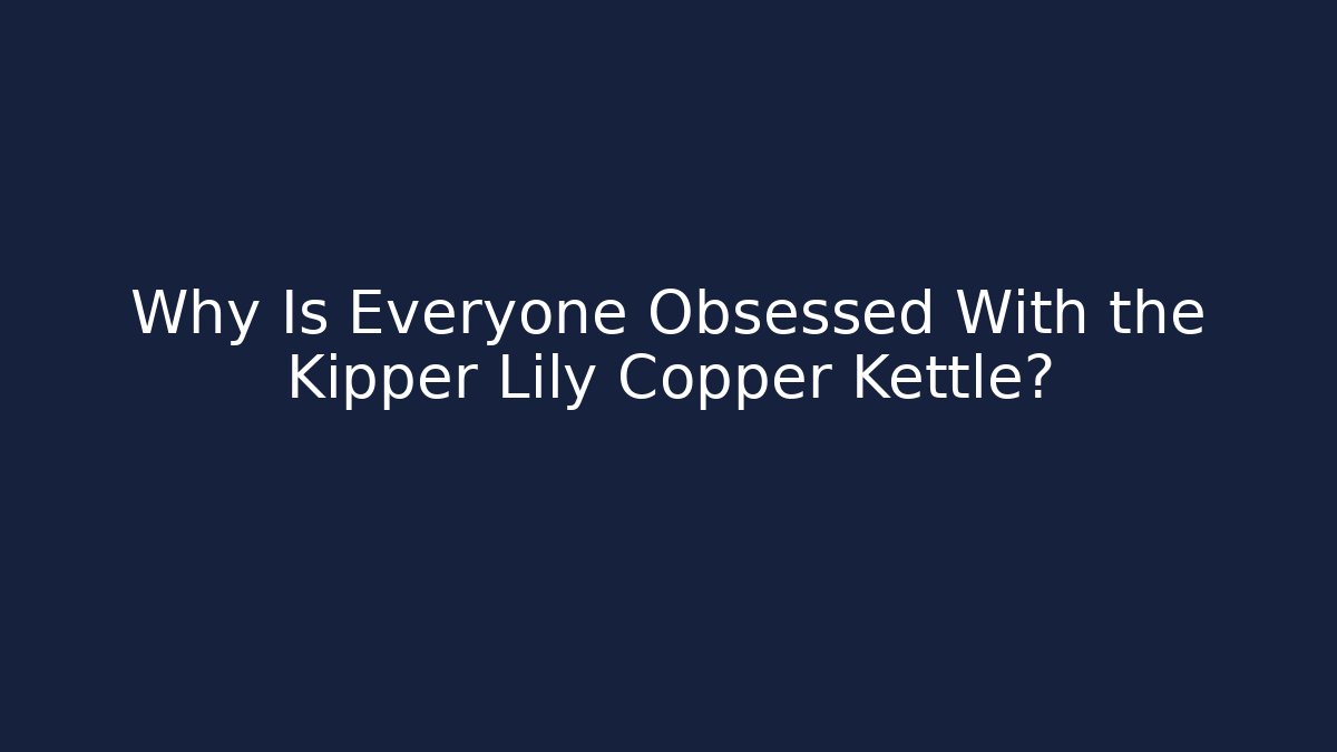 Why Is Everyone Obsessed With the Kipper Lily Copper Kettle?