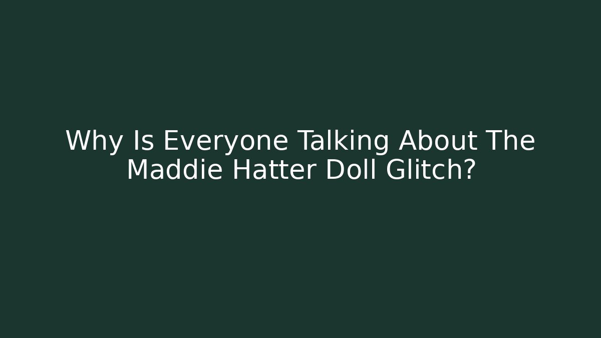 Why Is Everyone Talking About The Maddie Hatter Doll Glitch?