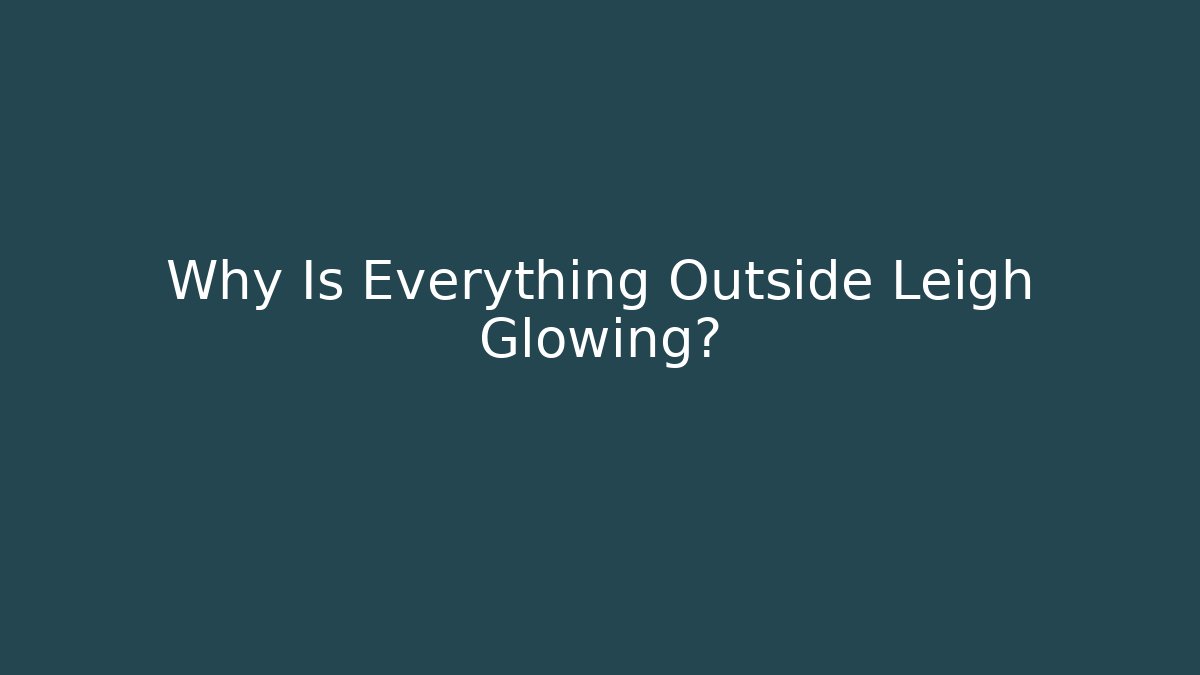Why Is Everything Outside Leigh Glowing?