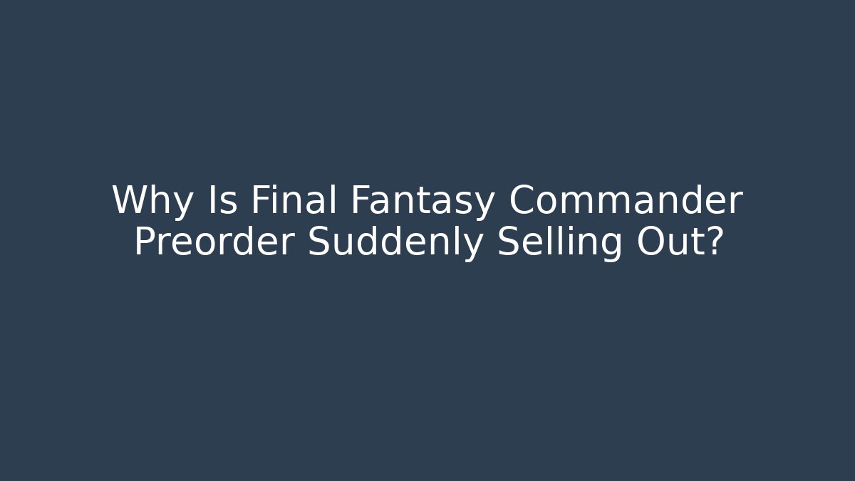 Why Is Final Fantasy Commander Preorder Suddenly Selling Out?