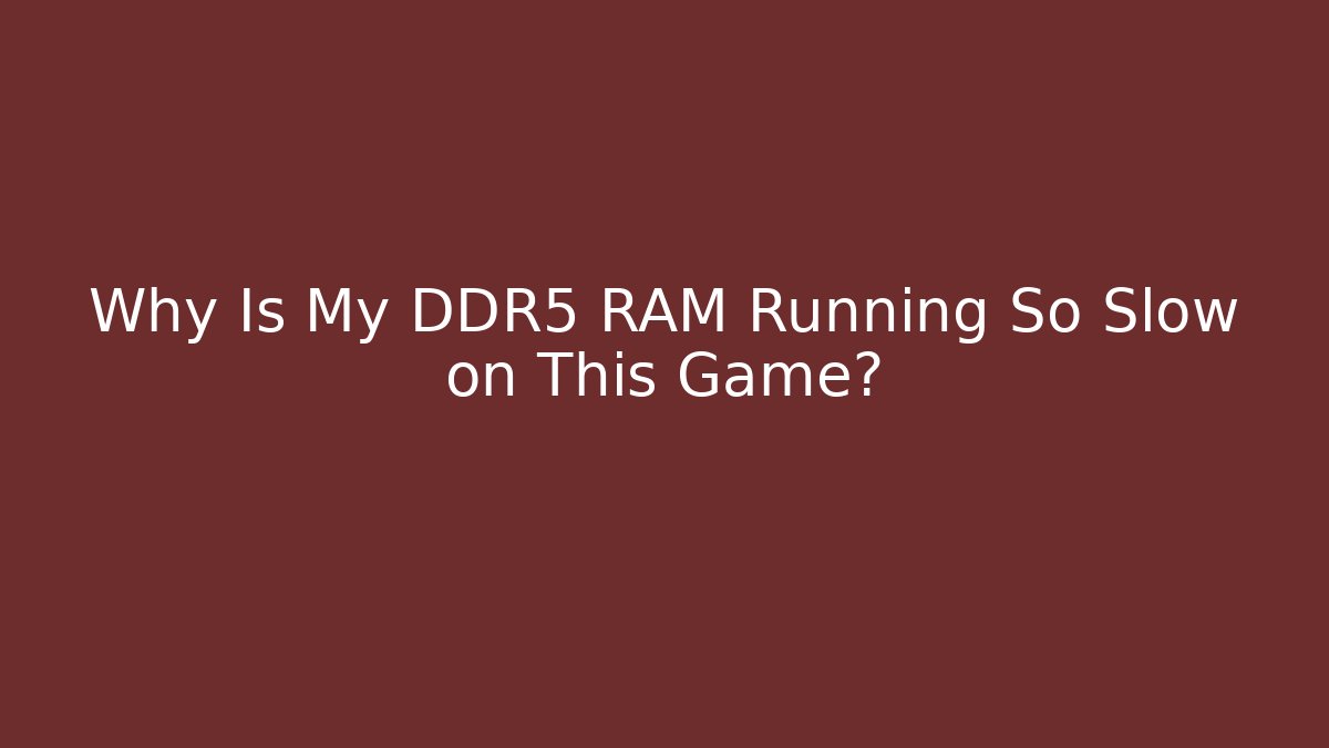 Why Is My DDR5 RAM Running So Slow on This Game?
