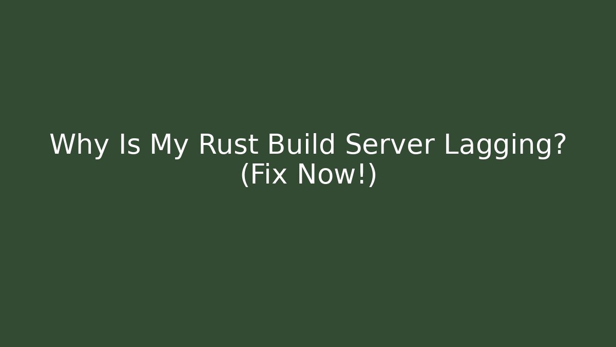 Why Is My Rust Build Server Lagging? (Fix Now!)