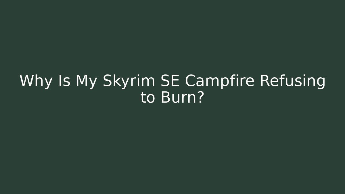 Why Is My Skyrim SE Campfire Refusing to Burn?