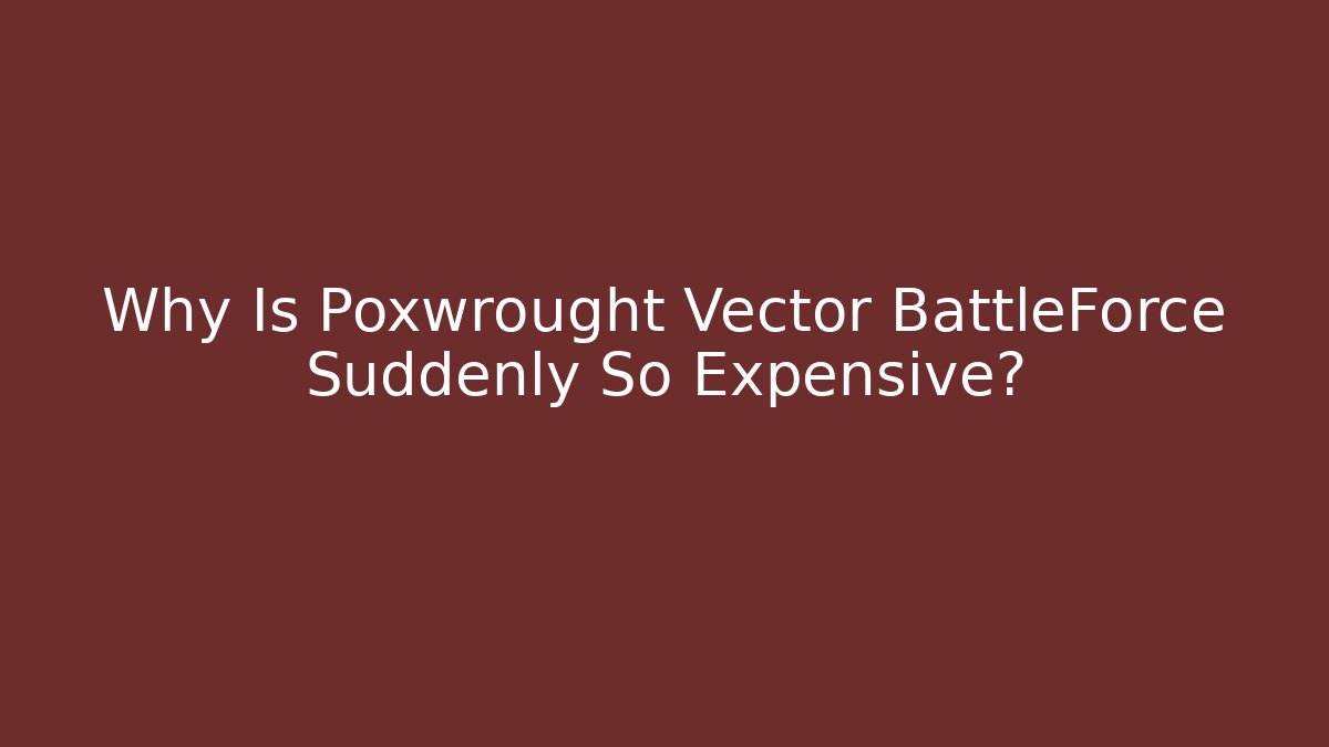 Why Is Poxwrought Vector BattleForce Suddenly So Expensive?