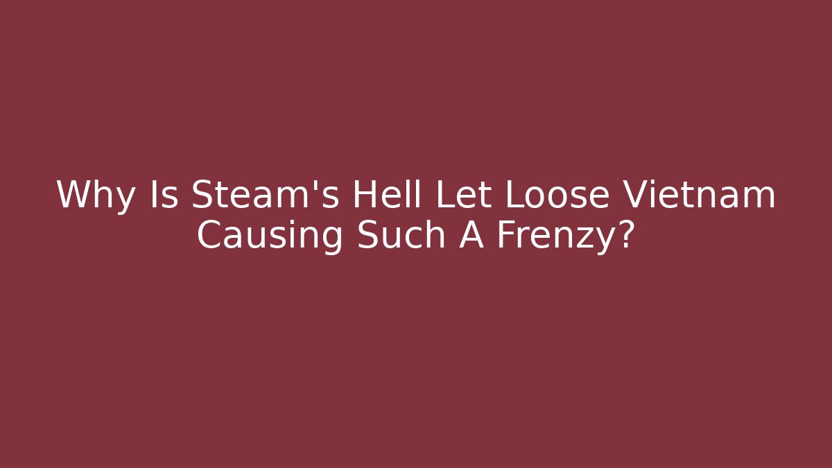 Why Is Steam's Hell Let Loose Vietnam Causing Such A Frenzy?