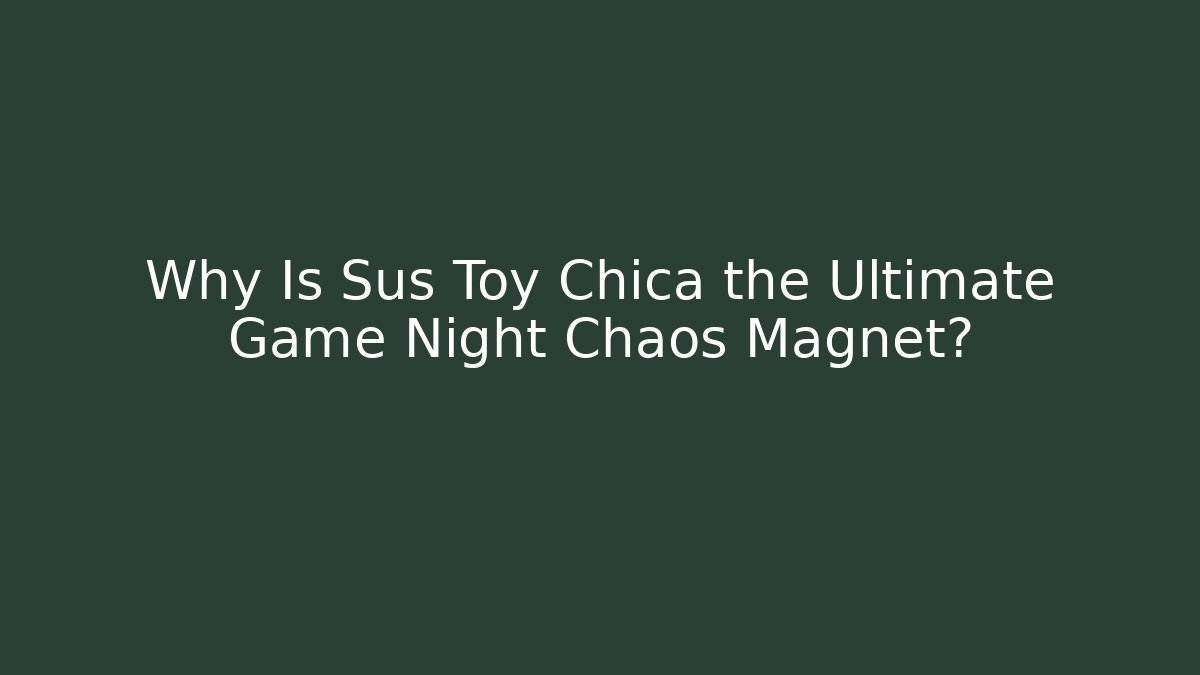 Why Is Sus Toy Chica the Ultimate Game Night Chaos Magnet? - Sports History Weekly