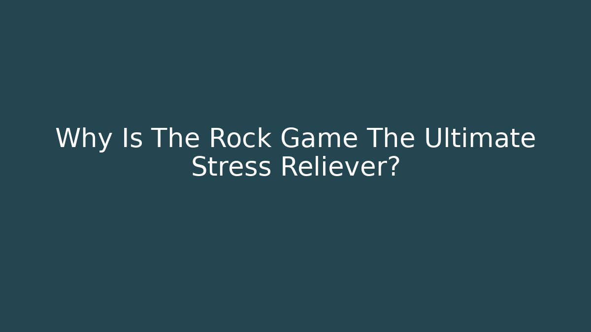 Why Is The Rock Game The Ultimate Stress Reliever?