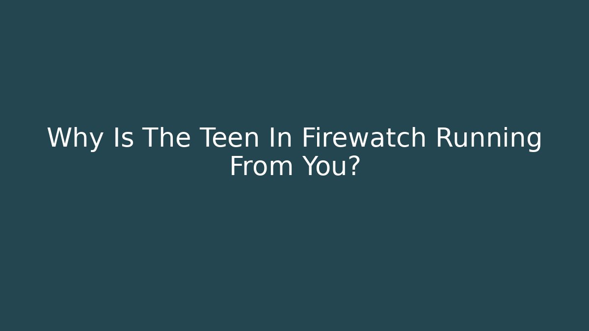 Why Is The Teen In Firewatch Running From You?