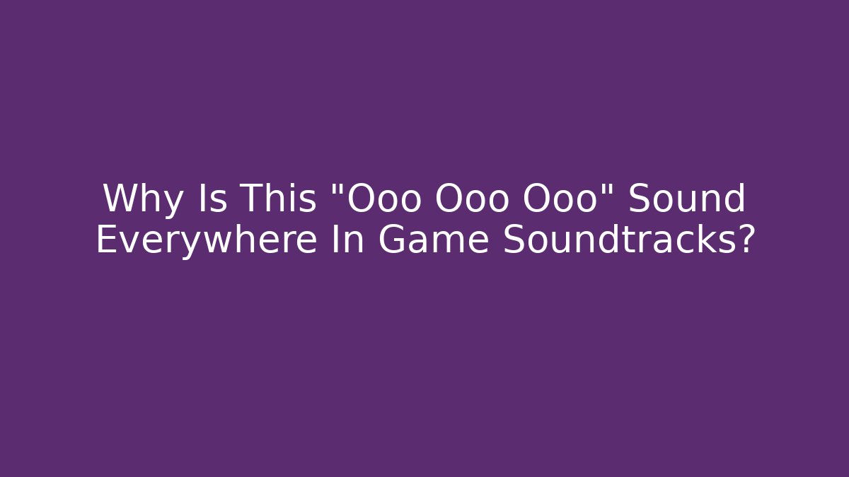 Why Is This "Ooo Ooo Ooo" Sound Everywhere In Game Soundtracks?