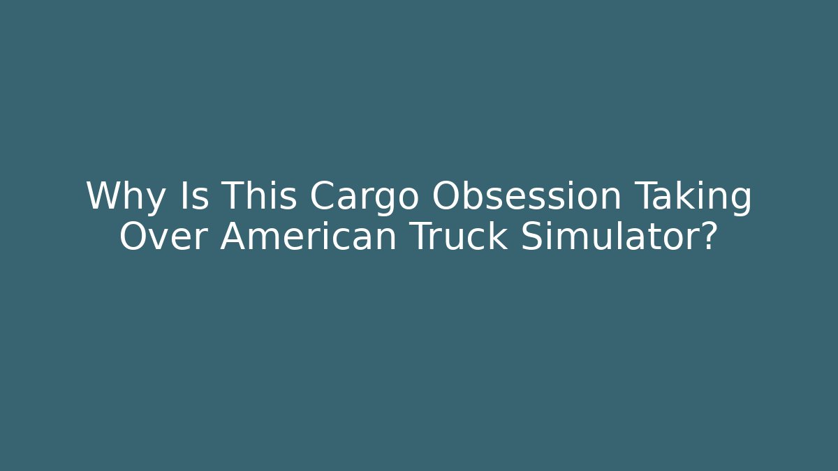 Why Is This Cargo Obsession Taking Over American Truck Simulator?
