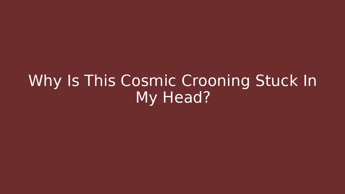 Why Is This Cosmic Crooning Stuck In My Head?