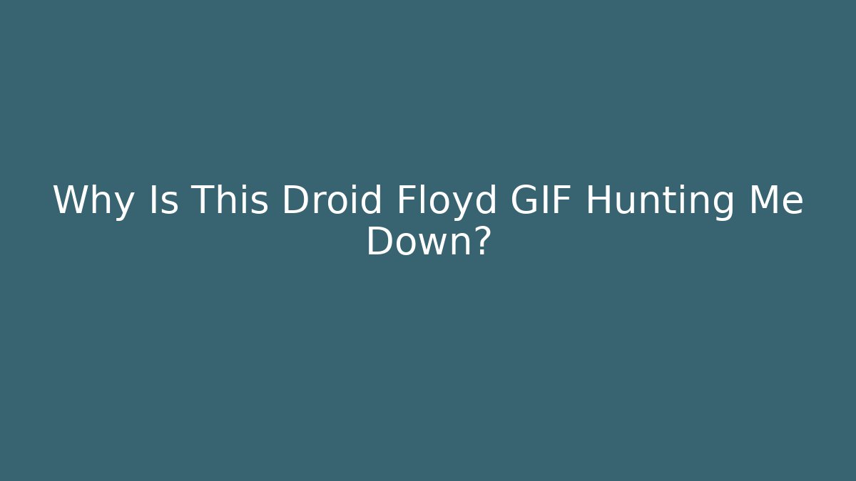 Why Is This Droid Floyd GIF Hunting Me Down?