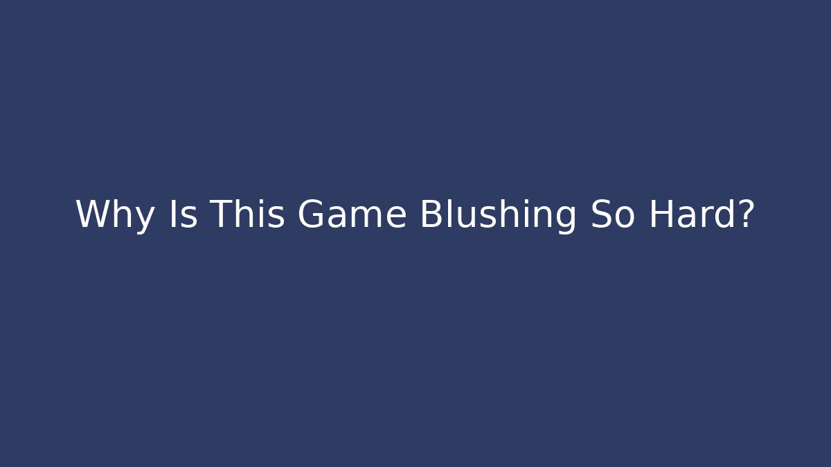 Why Is This Game Blushing So Hard?
