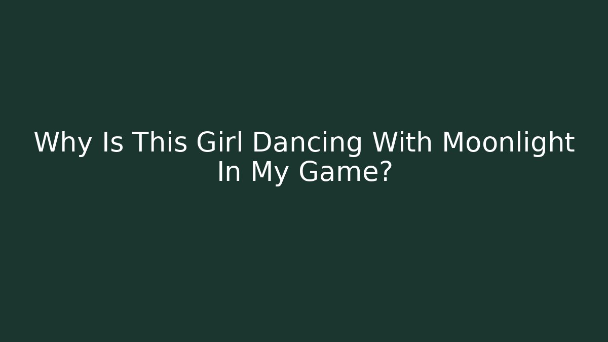 Why Is This Girl Dancing With Moonlight In My Game?