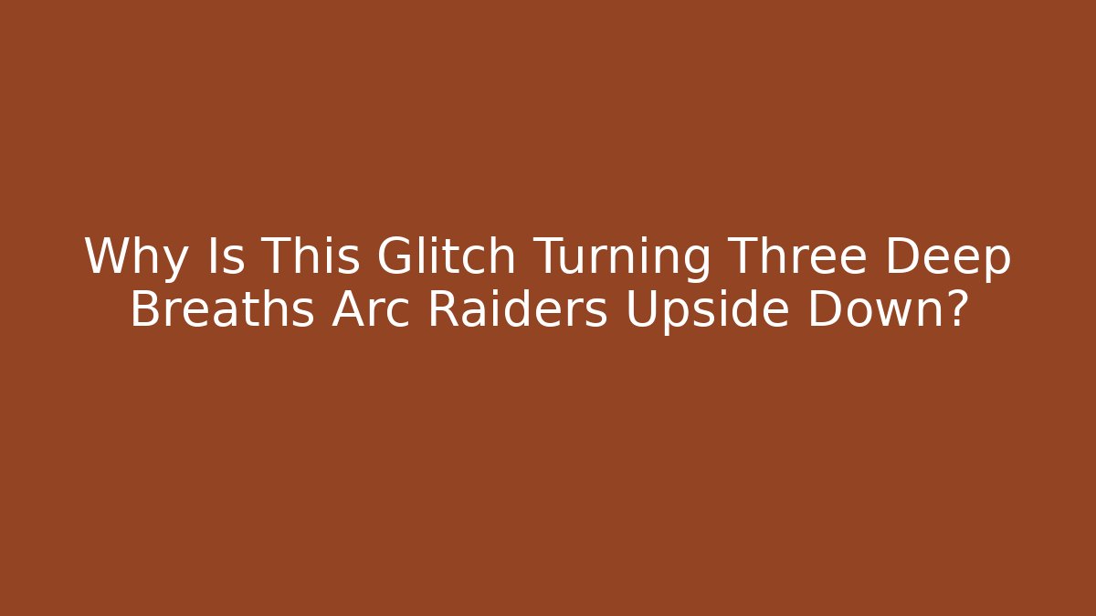 Why Is This Glitch Turning Three Deep Breaths Arc Raiders Upside Down?