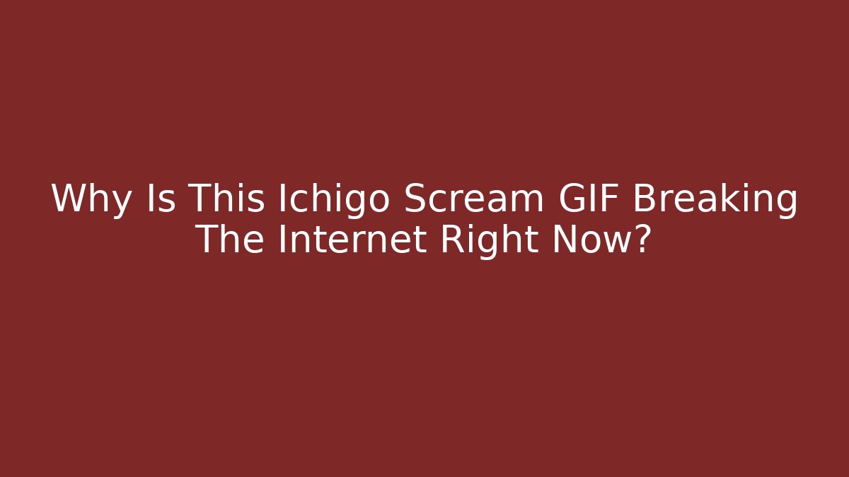 Why Is This Ichigo Scream GIF Breaking The Internet Right Now?