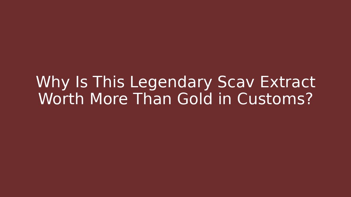 Why Is This Legendary Scav Extract Worth More Than Gold in Customs?