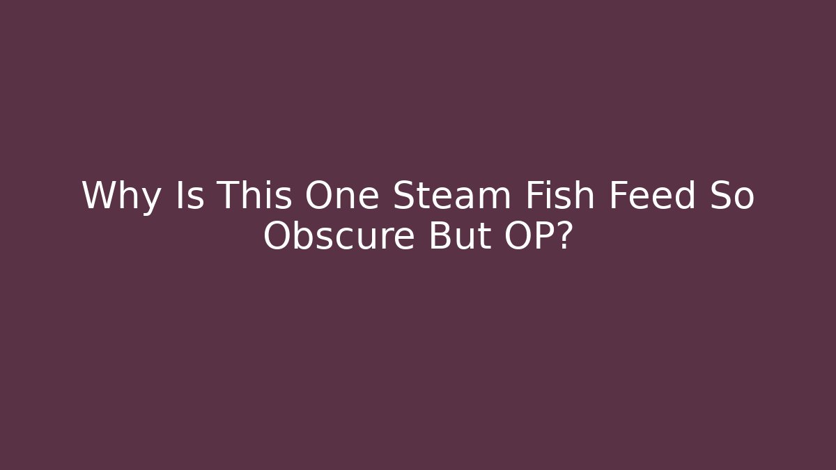 Why Is This One Steam Fish Feed So Obscure But OP?