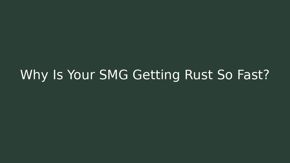 Why Is Your SMG Getting Rust So Fast?