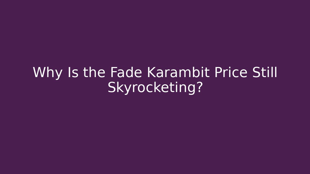 Why Is the Fade Karambit Price Still Skyrocketing?
