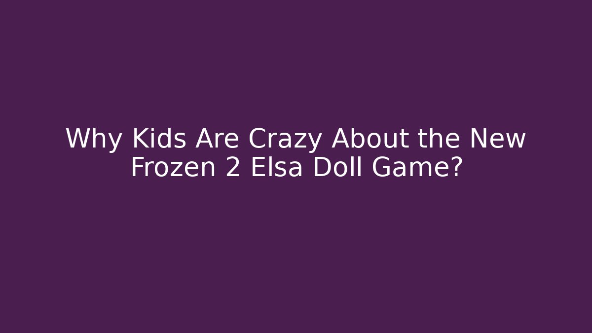 Why Kids Are Crazy About the New Frozen 2 Elsa Doll Game?