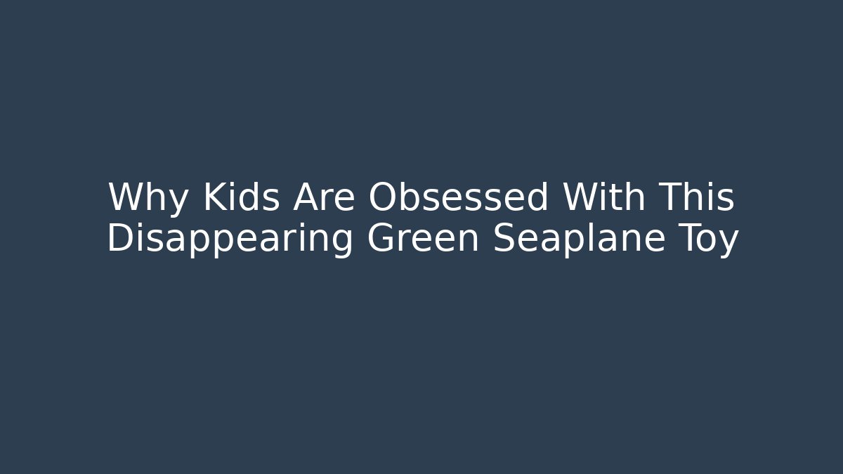 Why Kids Are Obsessed With This Disappearing Green Seaplane Toy